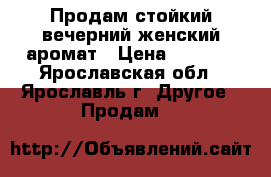 Продам стойкий вечерний женский аромат › Цена ­ 1 600 - Ярославская обл., Ярославль г. Другое » Продам   